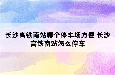长沙高铁南站哪个停车场方便 长沙高铁南站怎么停车